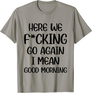 Here We F-cking Go Again I Mean Good Morning Funny Saying T-Shirt - T-Shirt | Sand