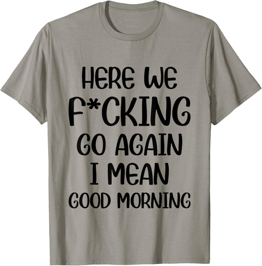 Here We F-cking Go Again I Mean Good Morning Funny Saying T-Shirt - T-Shirt | Sand