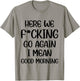 Here We F-cking Go Again I Mean Good Morning Funny Saying T-Shirt - T-Shirt | Sand