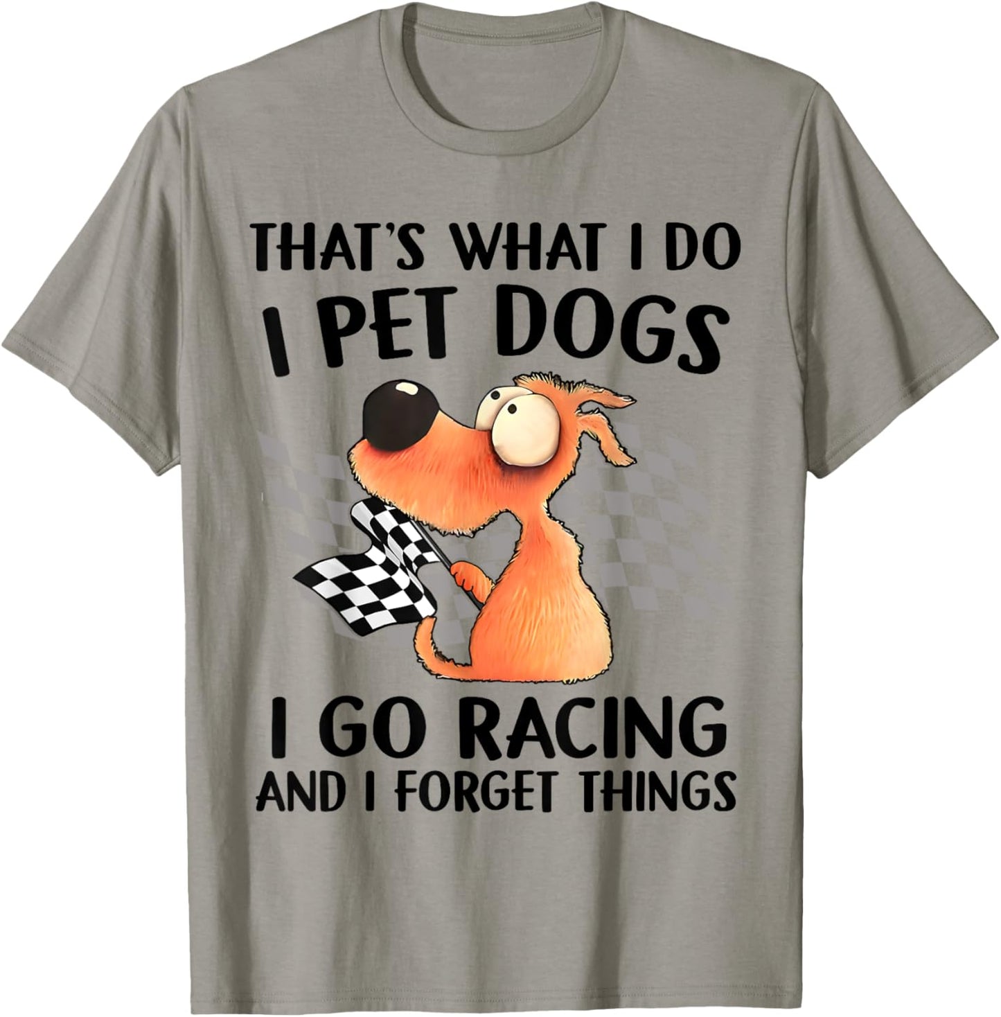 That's What I Do I Pet Dogs I go Racing And I Forget Things T-Shirt - T-Shirt | Sand