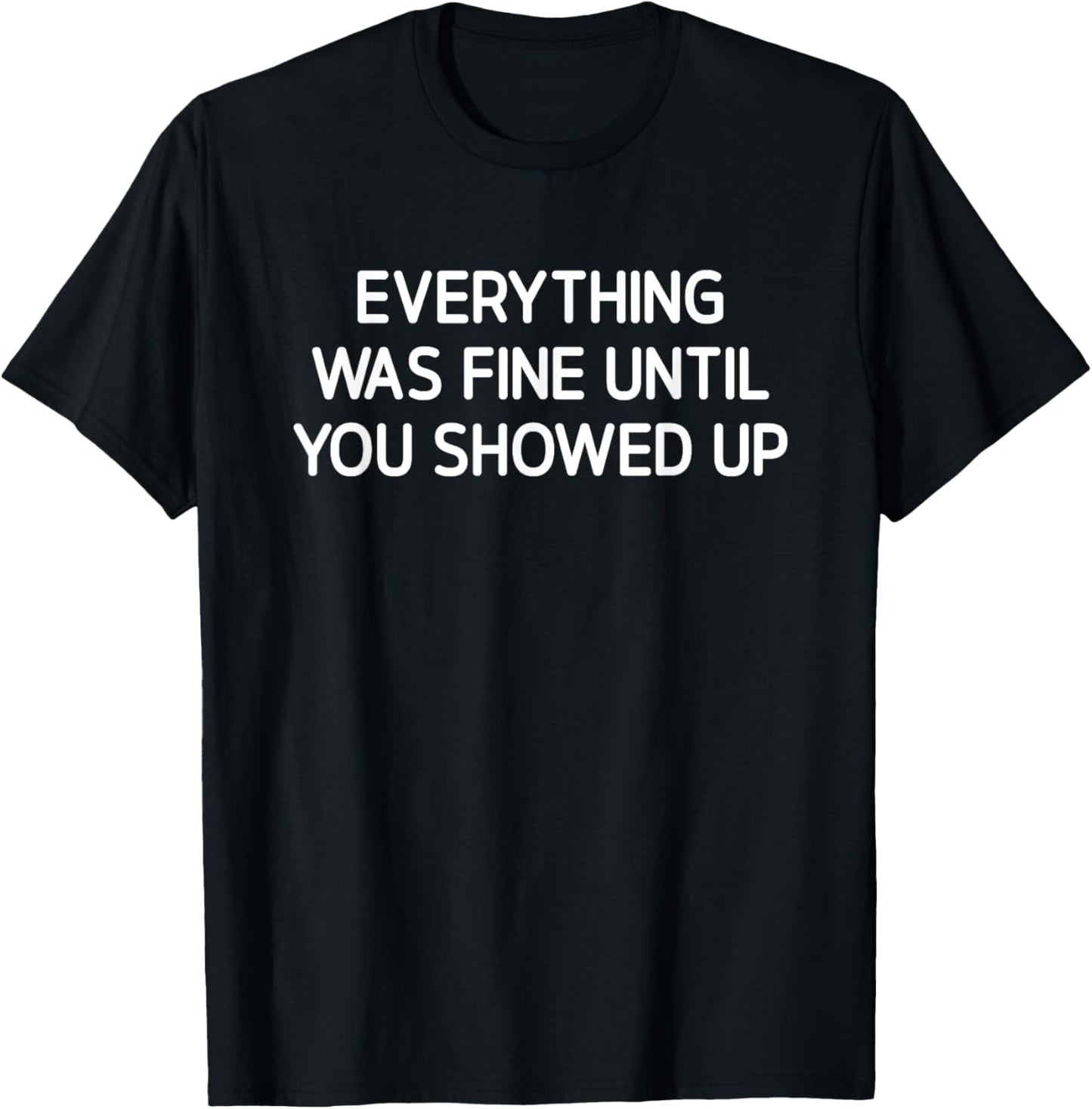 Everything Was Fine Until You Showed Up, Funny, Sarcastic T-Shirt - T-Shirt | Black