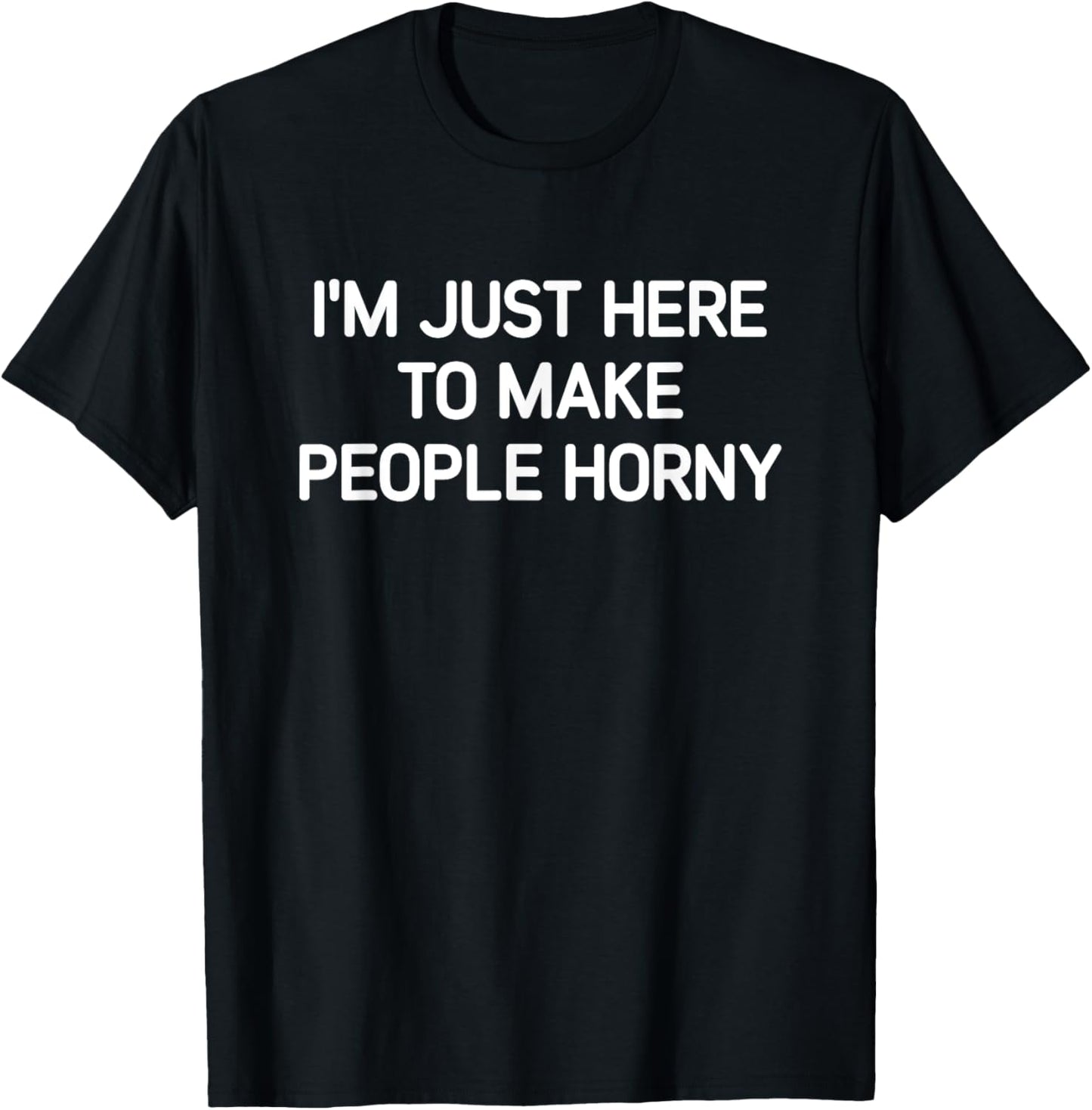 I'm Just Here To Make People Horny, Funny, Jokes, Sarcastic T-Shirt - T-Shirt | Black