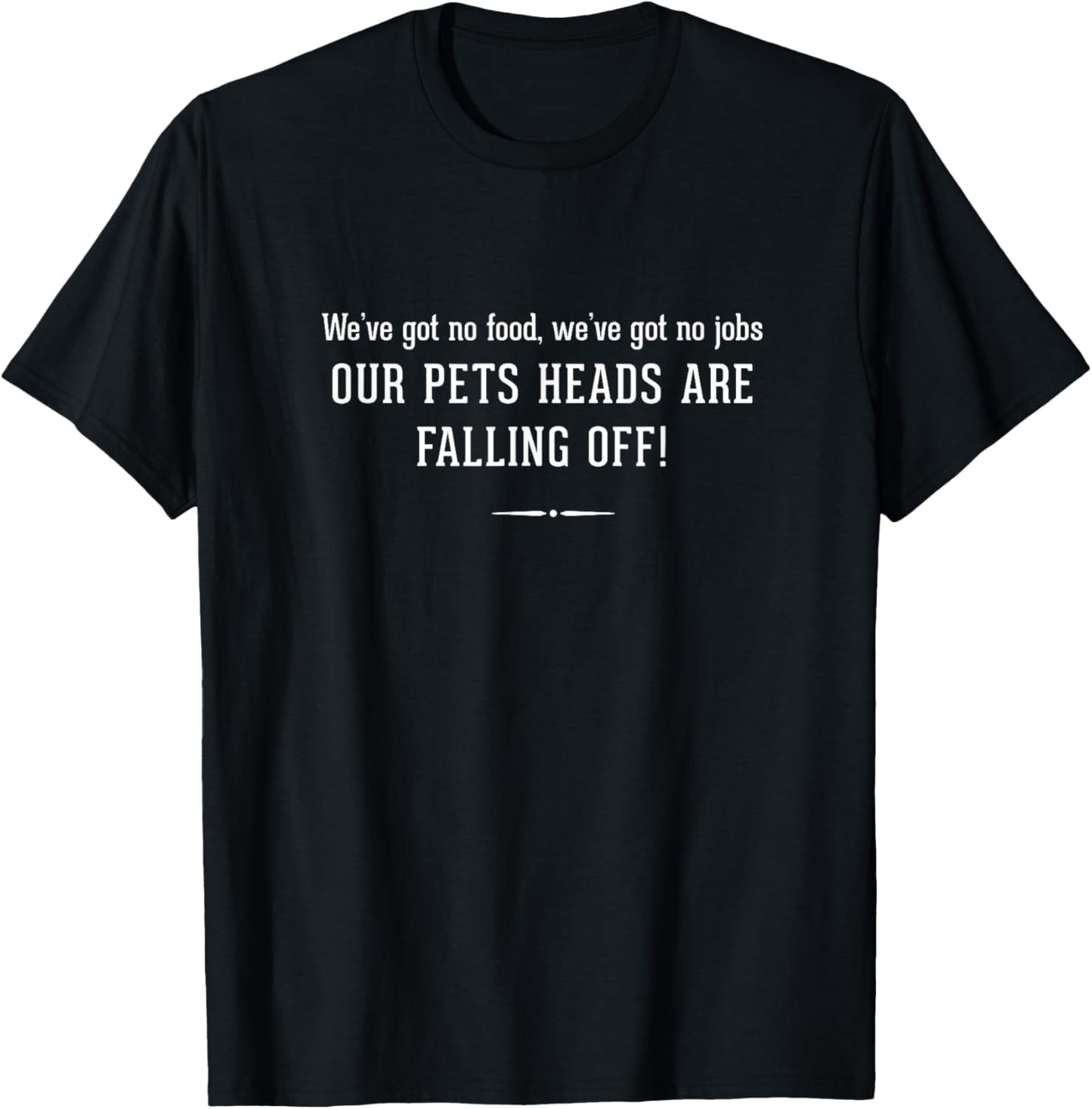 We've got no food got no jobs OUR PETS HEADS ARE FALLING OFF T-Shirt - T-Shirt | Black