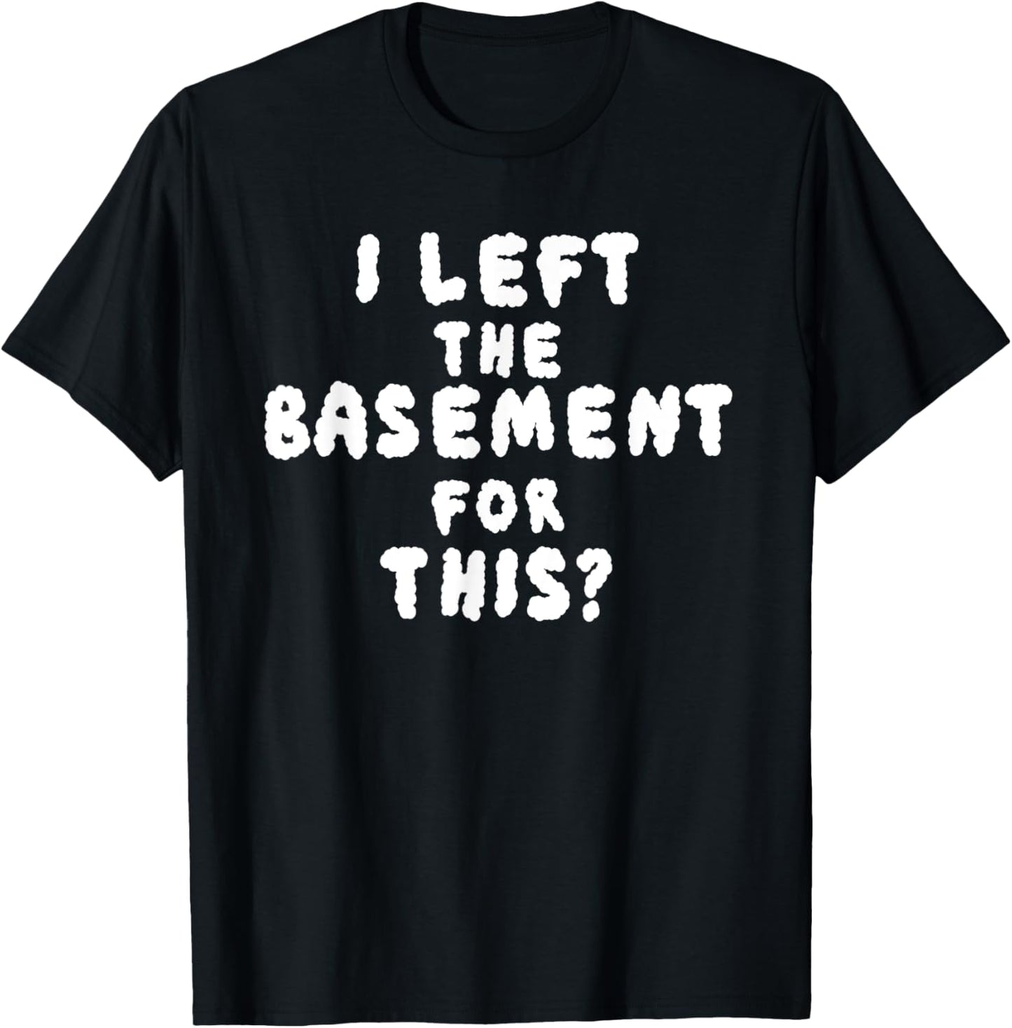 I LEFT THE BASEMENT FOR THIS? funny design T-Shirt - T-Shirt | Black