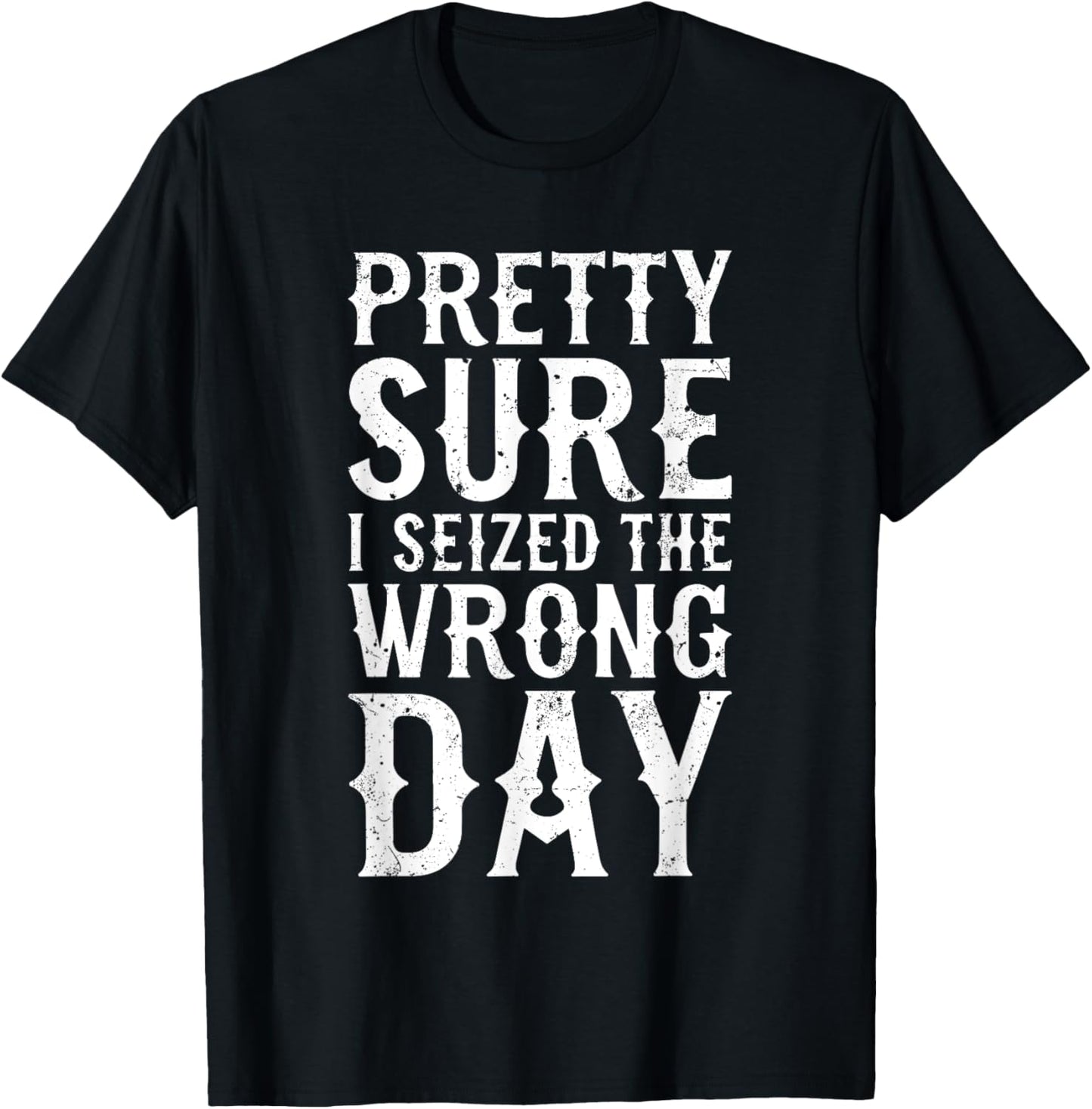 Pretty Sure I Seized The Wrong Day Shirt Funny Saying T-Shirt - T-Shirt | Black