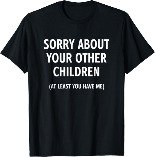 Sorry About Your Other Children at Least You Have Me, Funny T-Shirt - T-Shirt | Black