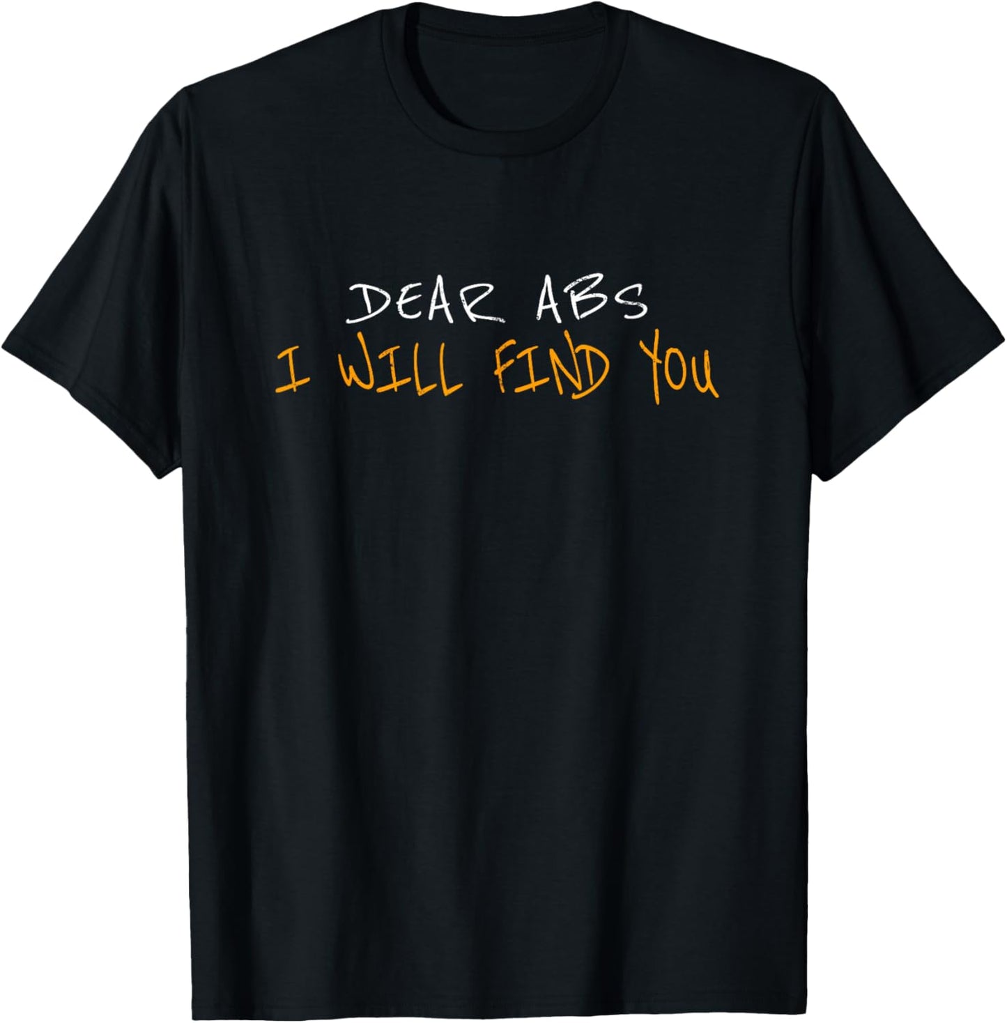Dear Abs I Will Find You T-Shirt - T-Shirt | Black