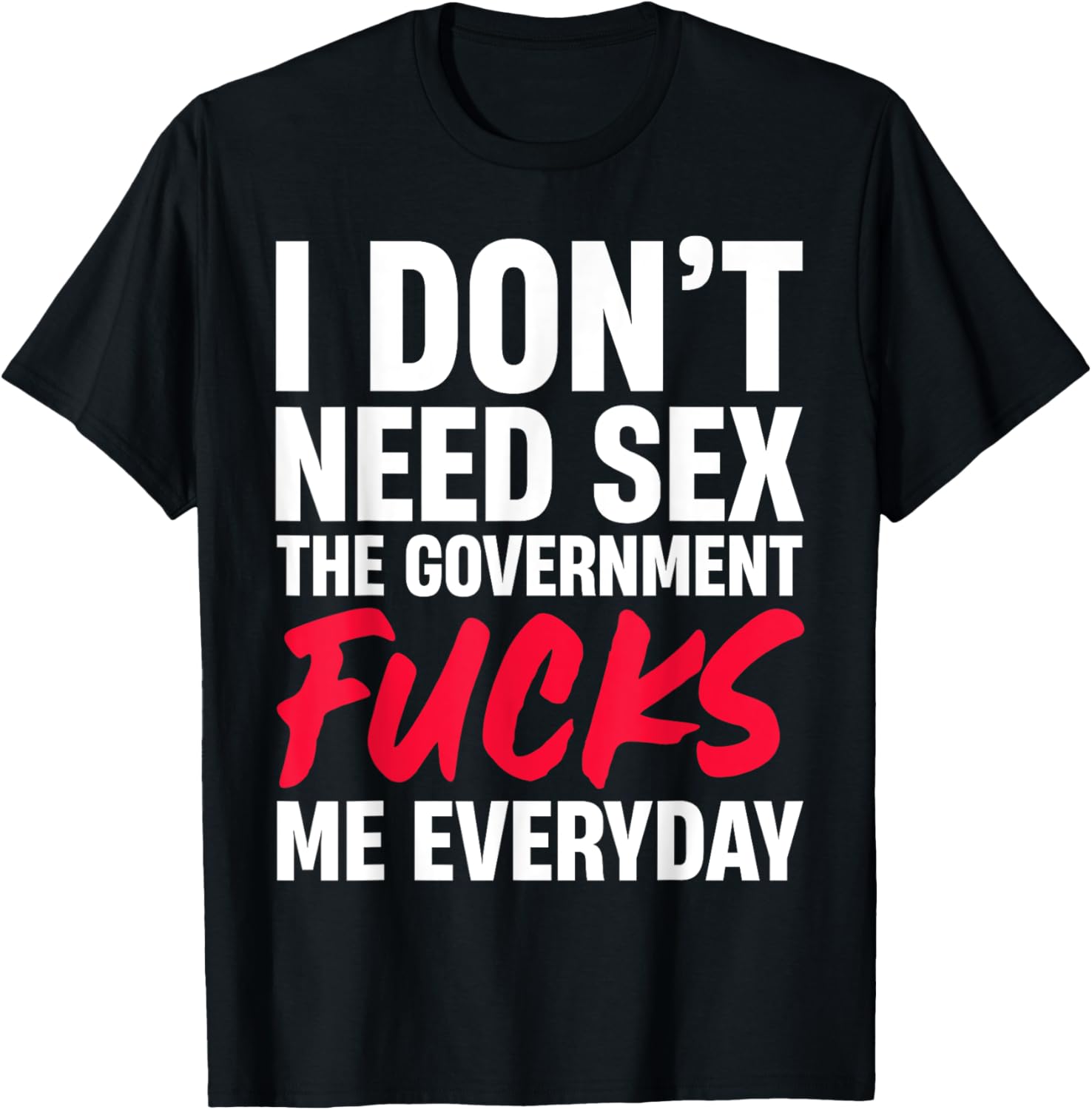 I Don't Need Sex The Government Fucks Me Everyday T-Shirt - T-Shirt | Black