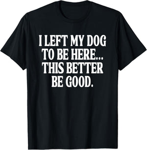 I Left My Dog to BE Here... This Better BE Good. T-Shirt - T-Shirt | Black