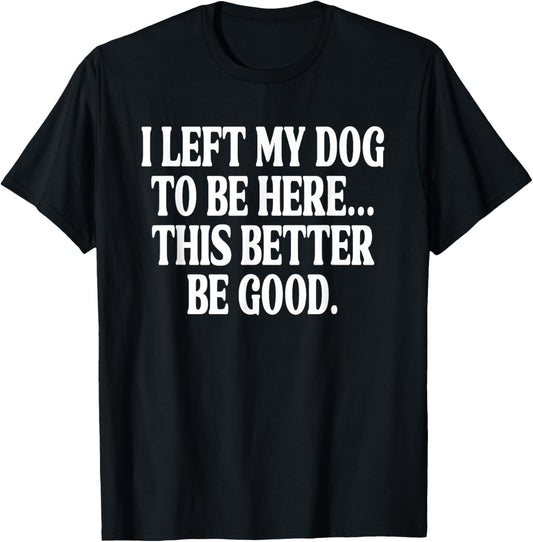 I Left My Dog to BE Here... This Better BE Good. T-Shirt - T-Shirt | Black