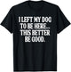I Left My Dog to BE Here... This Better BE Good. T-Shirt - T-Shirt | Black
