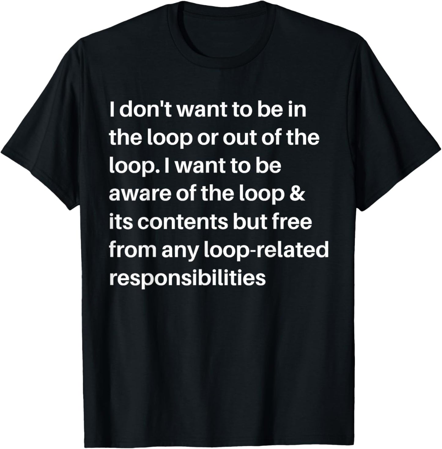 i Don't Want to be in The Loop or Out of The Loop i Want to T-Shirt - T-Shirt | Black
