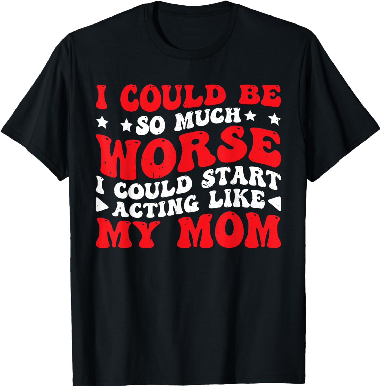 I Could Be So Much Worse I Could Act Like My Mom T-Shirt - T-Shirt | Black