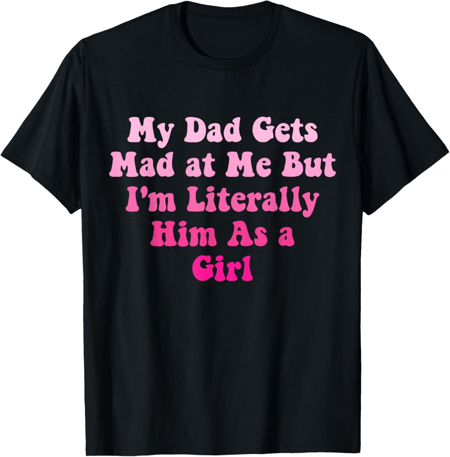 Funny My Dad Gets Mad at Me But I'm Literally Him As a Girl T-Shirt - T-Shirt | Black
