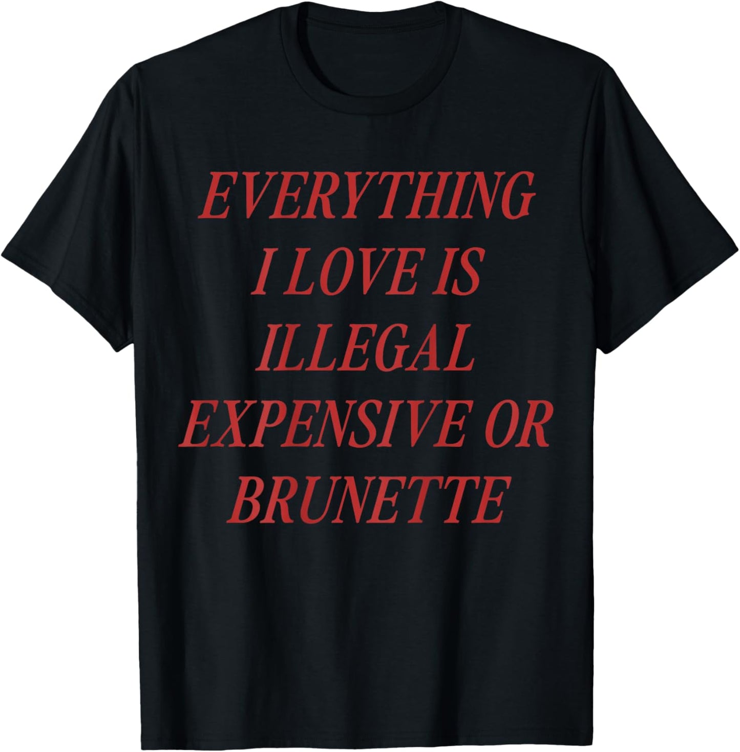 Everything I Love is Illegal Expensive or Brunette (on Back) T-Shirt - T-Shirt | Black