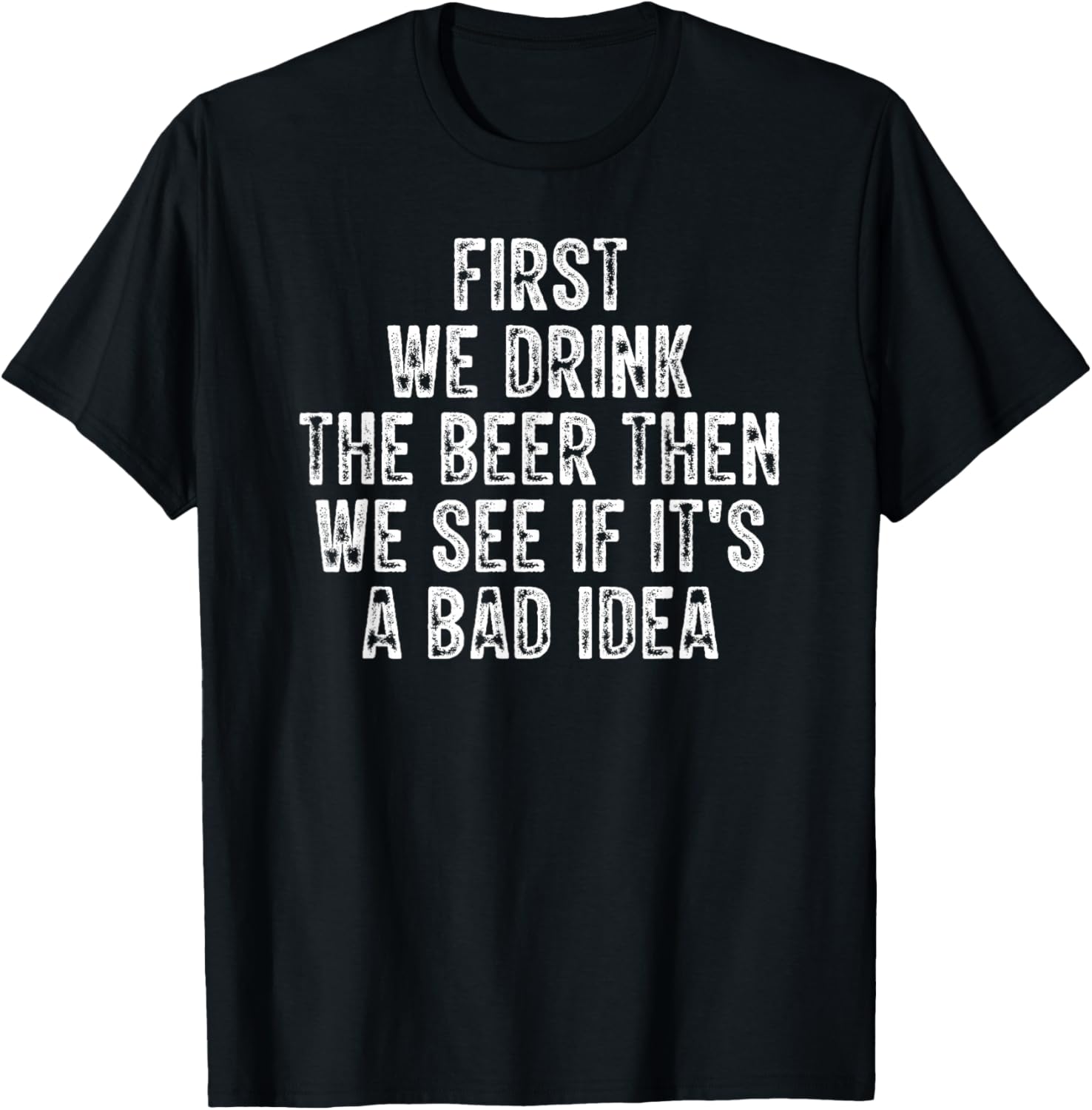 First We Drink The Beer Then We See If It's A Bad Idea T-Shirt - T-Shirt | Black