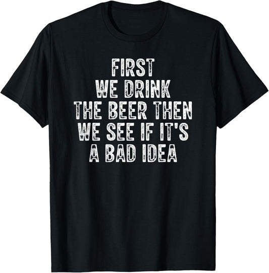 First We Drink The Beer Then We See If It's A Bad Idea T-Shirt - T-Shirt | Black