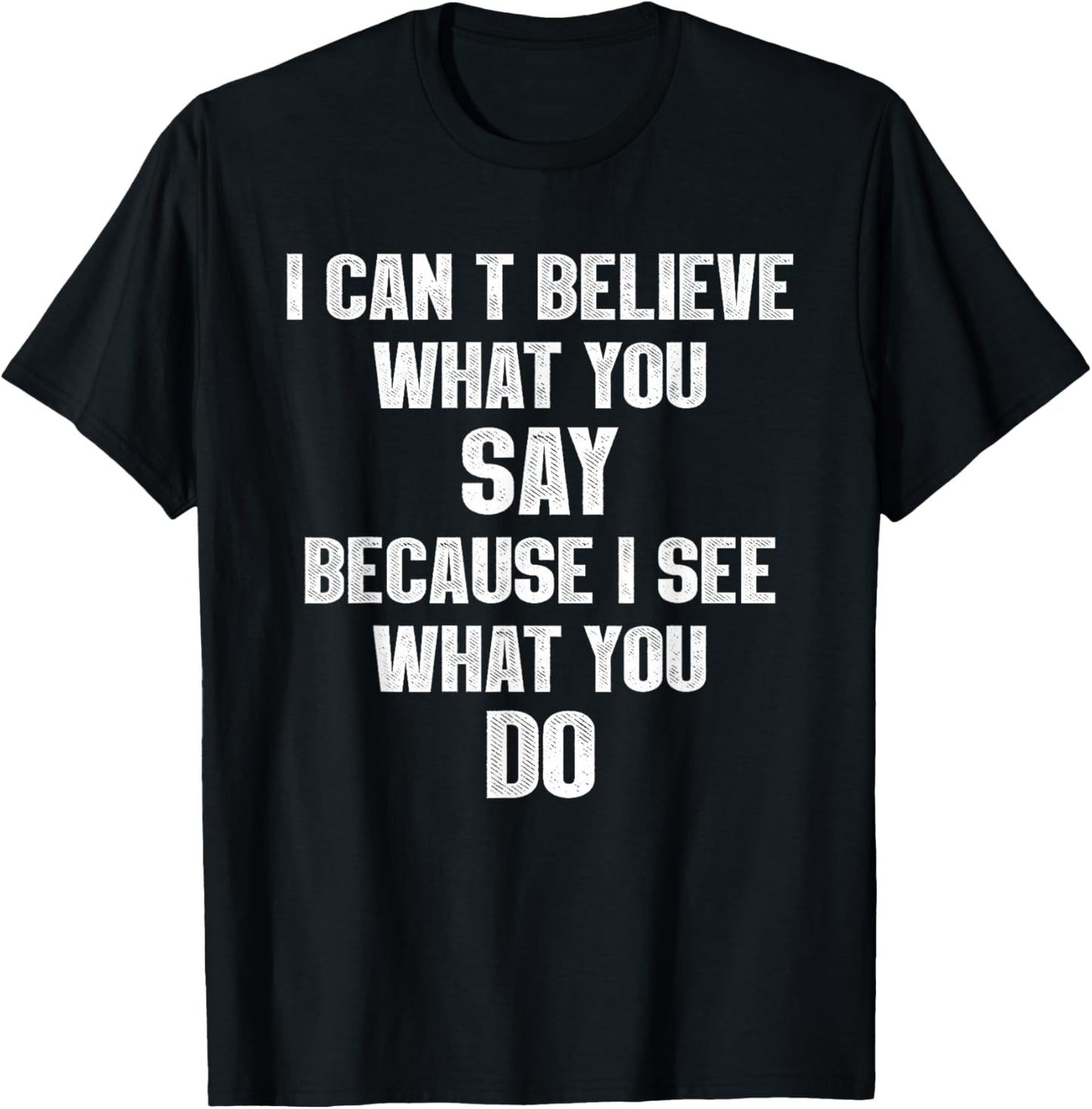 I Can't Believe What You Say Because I See What You Do T-Shirt - T-Shirt | Black