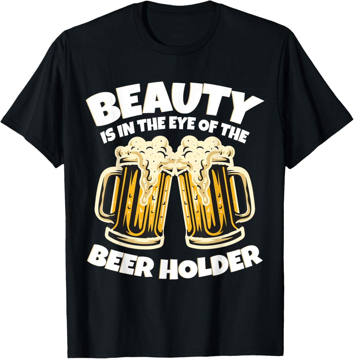 Beauty is in The Eye of the Beer Holder! Funny Beer T-Shirt - T-Shirt | Black